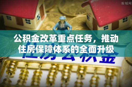玉州公积金改革重点任务，推动住房保障体系的全面升级