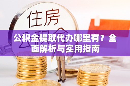 玉州公积金提取代办哪里有？全面解析与实用指南