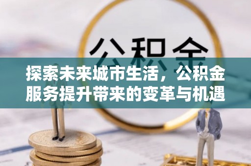 玉州探索未来城市生活，公积金服务提升带来的变革与机遇