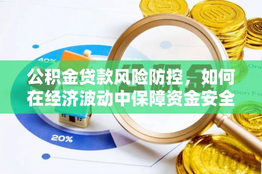 玉州公积金贷款风险防控，如何在经济波动中保障资金安全