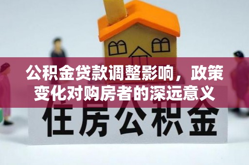 玉州公积金贷款调整影响，政策变化对购房者的深远意义