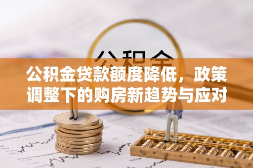 玉州公积金贷款额度降低，政策调整下的购房新趋势与应对策略