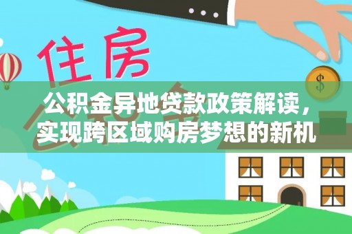 玉州公积金异地贷款政策解读，实现跨区域购房梦想的新机遇