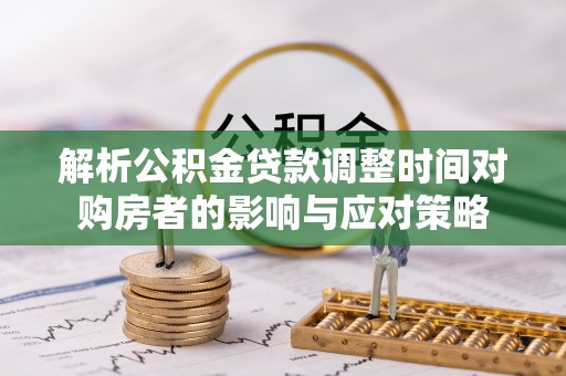 玉州解析公积金贷款调整时间对购房者的影响与应对策略