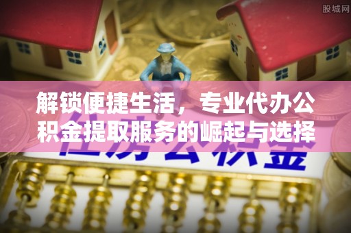 玉州解锁便捷生活，专业代办公积金提取服务的崛起与选择