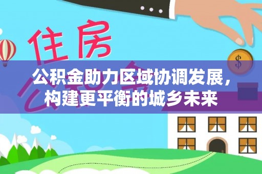 玉州公积金助力区域协调发展，构建更平衡的城乡未来