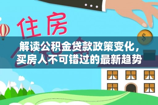 玉州解读公积金贷款政策变化，买房人不可错过的最新趋势
