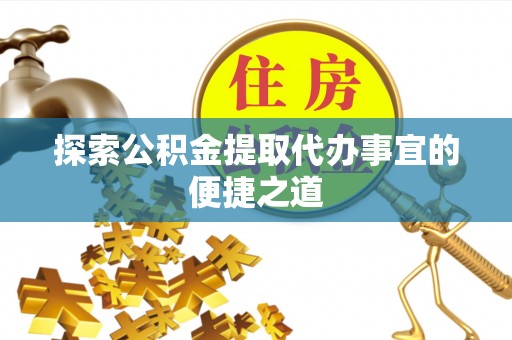 玉州探索公积金提取代办事宜的便捷之道