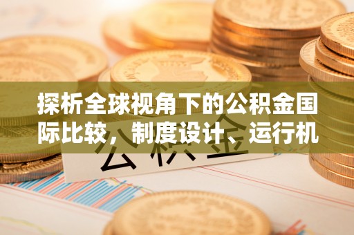 玉州探析全球视角下的公积金国际比较，制度设计、运行机制与未来趋势