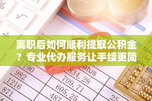 玉州离职后如何顺利提取公积金？专业代办服务让手续更简单