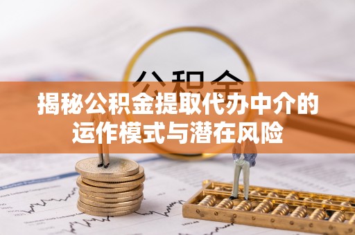 玉州揭秘公积金提取代办中介的运作模式与潜在风险