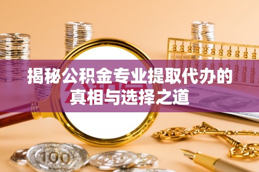 玉州揭秘公积金专业提取代办的真相与选择之道