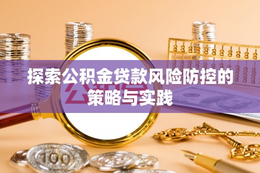 玉州探索公积金贷款风险防控的策略与实践