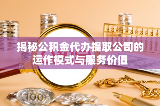 玉州揭秘公积金代办提取公司的运作模式与服务价值