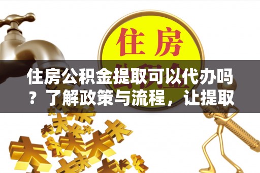 玉州住房公积金提取可以代办吗？了解政策与流程，让提取更便捷
