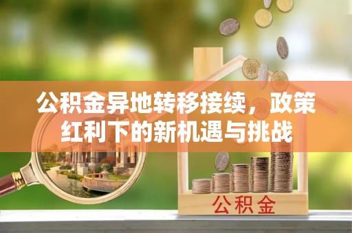 玉州公积金异地转移接续，政策红利下的新机遇与挑战