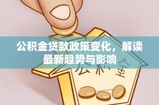 玉州公积金贷款政策变化，解读最新趋势与影响