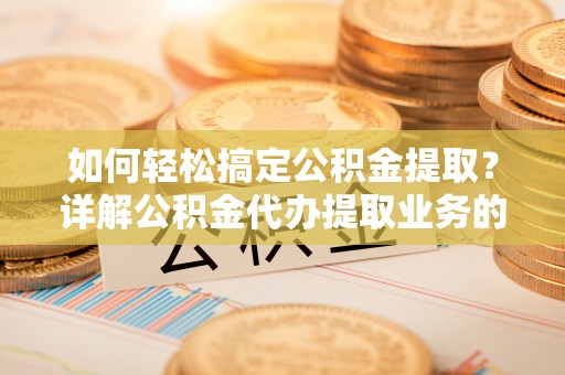 玉州如何轻松搞定公积金提取？详解公积金代办提取业务的便捷之道