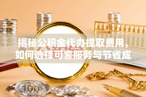 玉州揭秘公积金代办提取费用，如何选择可靠服务与节省成本