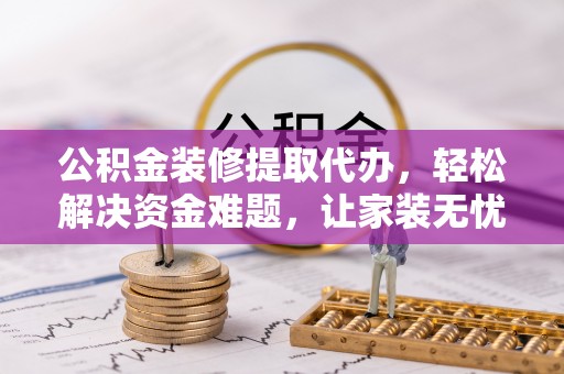 玉州公积金装修提取代办，轻松解决资金难题，让家装无忧