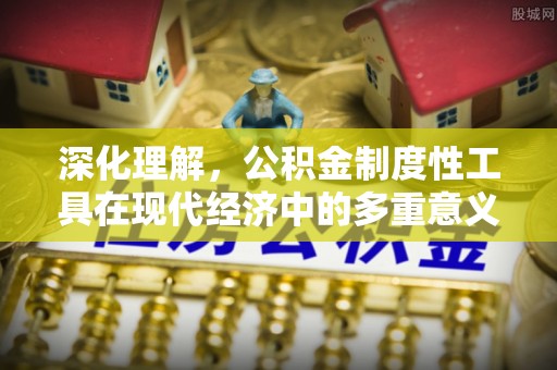 玉州深化理解，公积金制度性工具在现代经济中的多重意义