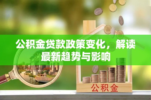 玉州公积金贷款政策变化，解读最新趋势与影响