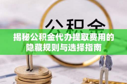 玉州揭秘公积金代办提取费用的隐藏规则与选择指南