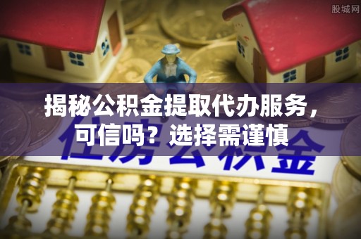 玉州揭秘公积金提取代办服务，可信吗？选择需谨慎