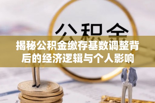 玉州揭秘公积金缴存基数调整背后的经济逻辑与个人影响