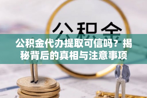 玉州公积金代办提取可信吗？揭秘背后的真相与注意事项