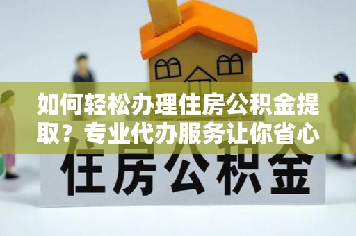 玉州如何轻松办理住房公积金提取？专业代办服务让你省心无忧