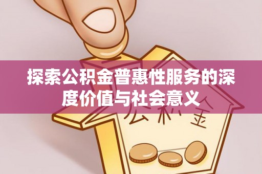 玉州探索公积金普惠性服务的深度价值与社会意义