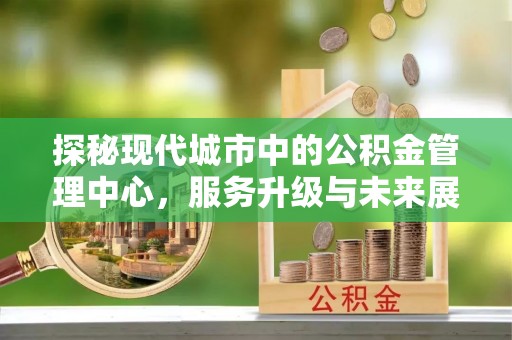 玉州探秘现代城市中的公积金管理中心，服务升级与未来展望