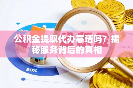 玉州公积金提取代办靠谱吗？揭秘服务背后的真相
