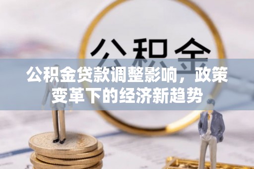 玉州公积金贷款调整影响，政策变革下的经济新趋势