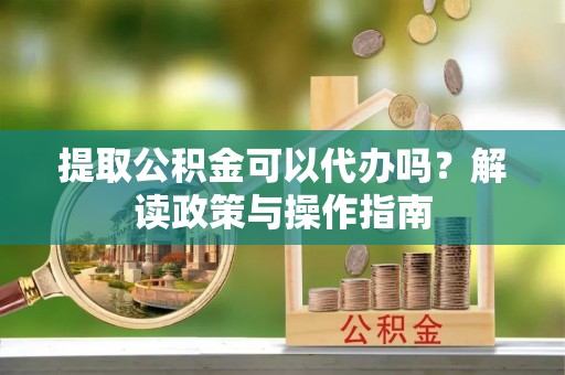 玉州提取公积金可以代办吗？解读政策与操作指南