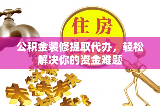 玉州公积金装修提取代办，轻松解决你的资金难题