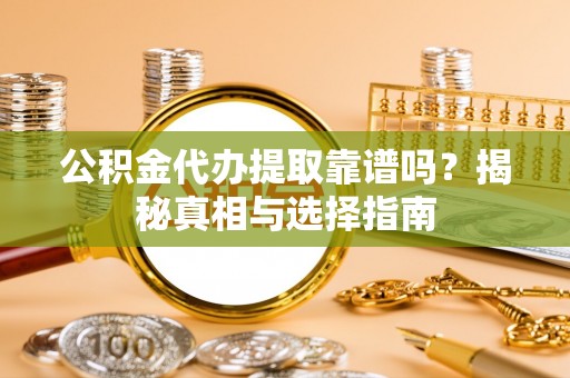 玉州公积金代办提取靠谱吗？揭秘真相与选择指南