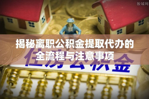 玉州揭秘离职公积金提取代办的全流程与注意事项