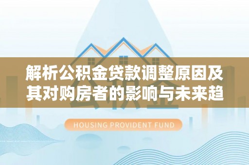 玉州解析公积金贷款调整原因及其对购房者的影响与未来趋势