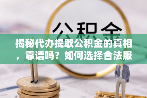 玉州揭秘代办提取公积金的真相，靠谱吗？如何选择合法服务？