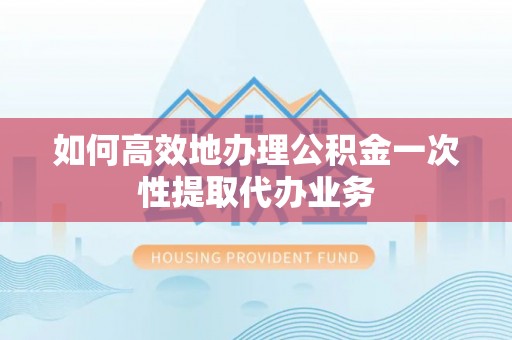 玉州如何高效地办理公积金一次性提取代办业务