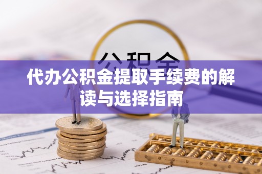 玉州代办公积金提取手续费的解读与选择指南